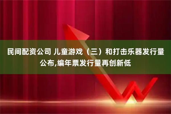 民间配资公司 儿童游戏（三）和打击乐器发行量公布,编年票发行量再创新低