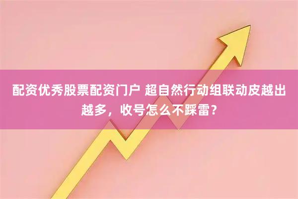 配资优秀股票配资门户 超自然行动组联动皮越出越多，收号怎么不踩雷？