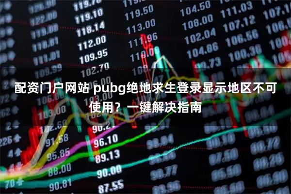 配资门户网站 pubg绝地求生登录显示地区不可使用？一键解决指南
