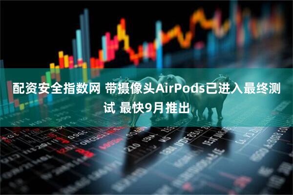 配资安全指数网 带摄像头AirPods已进入最终测试 最快9月推出