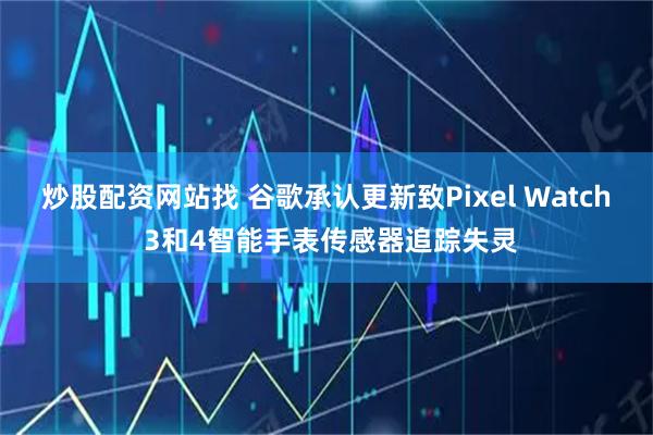 炒股配资网站找 谷歌承认更新致Pixel Watch 3和4智能手表传感器追踪失灵