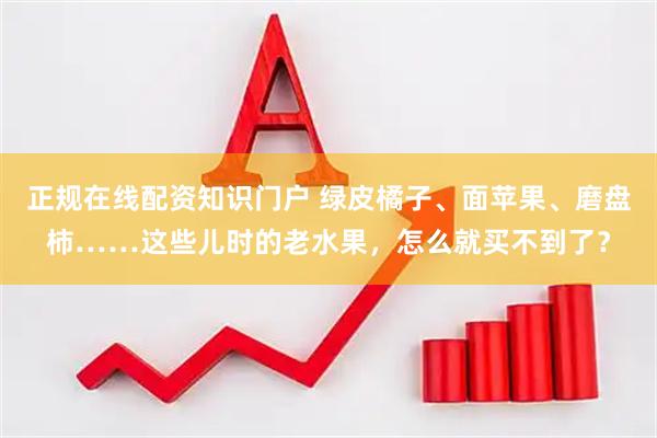 正规在线配资知识门户 绿皮橘子、面苹果、磨盘柿……这些儿时的老水果，怎么就买不到了？
