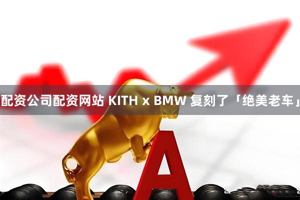 配资公司配资网站 KITH x BMW 复刻了「绝美老车」