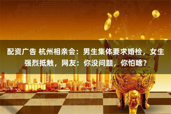 配资广告 杭州相亲会：男生集体要求婚检，女生强烈抵触，网友：你没问题，你怕啥？