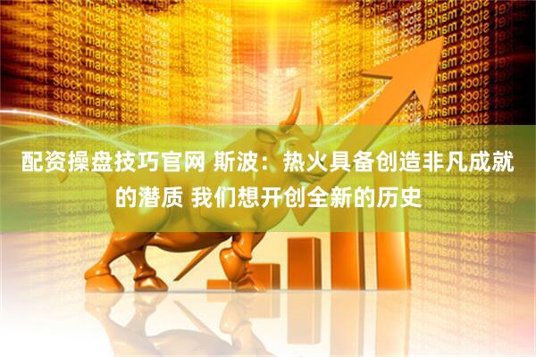 配资操盘技巧官网 斯波：热火具备创造非凡成就的潜质 我们想开创全新的历史
