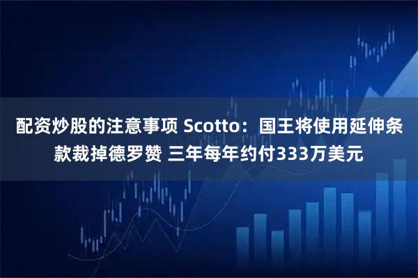 配资炒股的注意事项 Scotto：国王将使用延伸条款裁掉德罗赞 三年每年约付333万美元